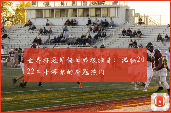 世界杯冠军倍率终极指南：揭秘2022年卡塔尔的夺冠热门