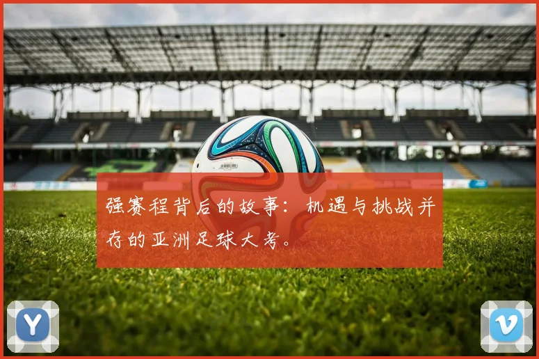 强赛程背后的故事：机遇与挑战并存的亚洲足球大考。