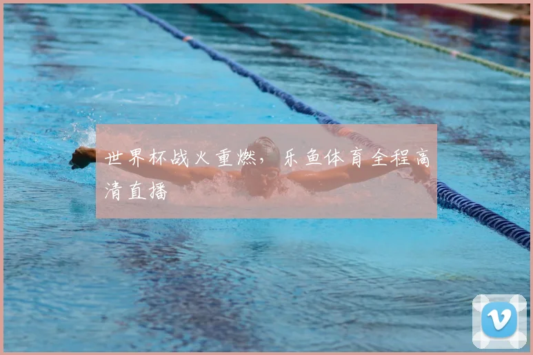 世界杯战火重燃，乐鱼体育全程高清直播
