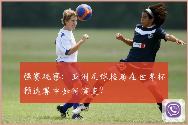 强赛观察：亚洲足球格局在世界杯预选赛中如何演变？