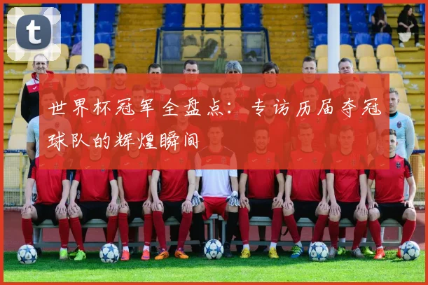 世界杯冠军全盘点：专访历届夺冠球队的辉煌瞬间
