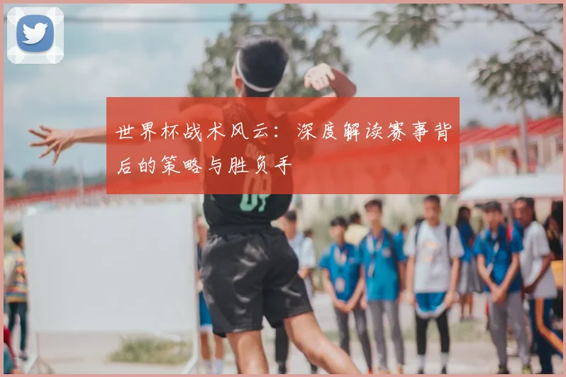 世界杯战术风云：深度解读赛事背后的策略与胜负手