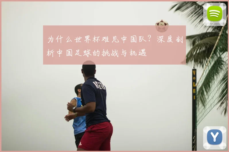 为什么世界杯难见中国队？深度剖析中国足球的挑战与机遇