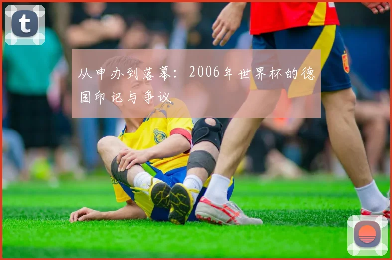 从申办到落幕：2006年世界杯的德国印记与争议