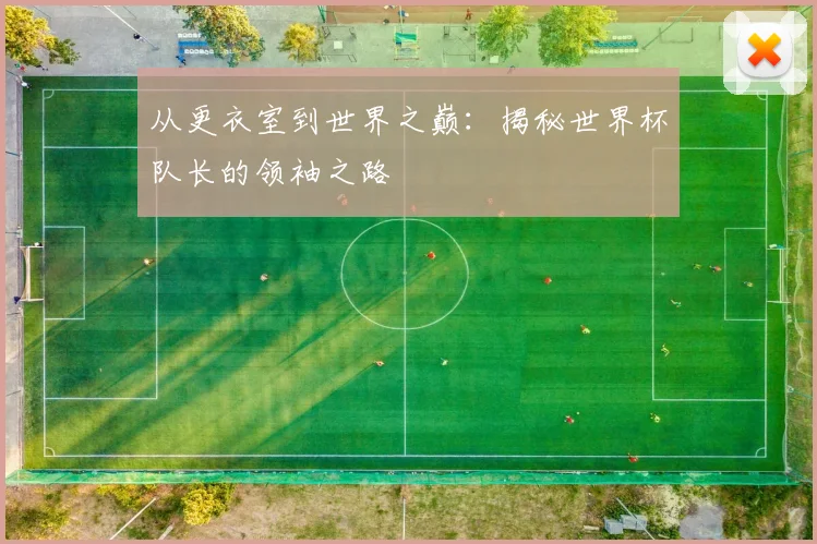 从更衣室到世界之巅：揭秘世界杯队长的领袖之路