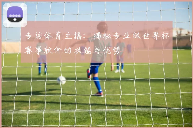 专访体育主播：揭秘专业级世界杯赛事软件的功能与优势