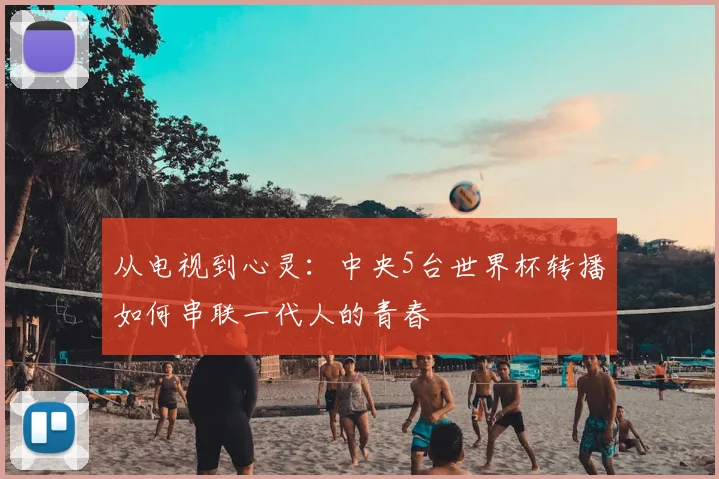 从电视到心灵：中央5台世界杯转播如何串联一代人的青春