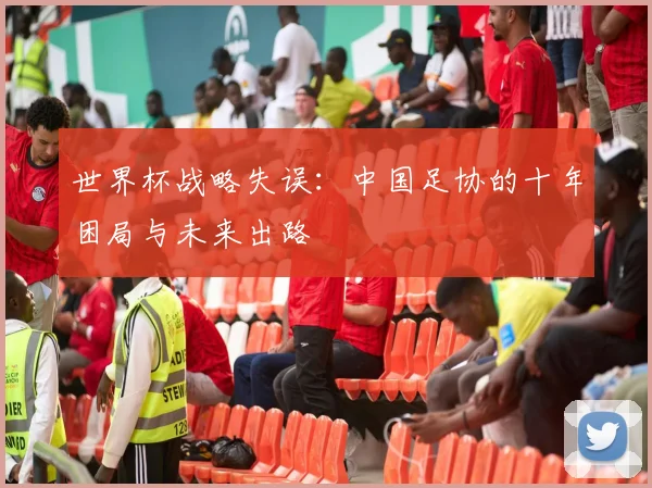 世界杯战略失误：中国足协的十年困局与未来出路