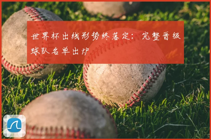 世界杯出线形势终落定：完整晋级球队名单出炉