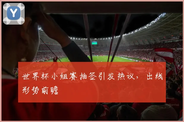 世界杯小组赛抽签引发热议，出线形势前瞻