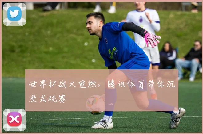 世界杯战火重燃，腾讯体育带你沉浸式观赛