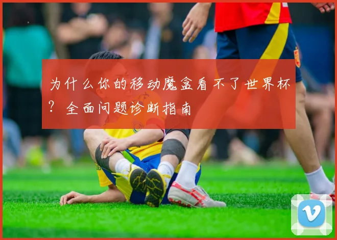 为什么你的移动魔盒看不了世界杯？全面问题诊断指南