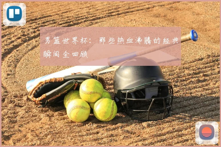 男篮世界杯：那些热血沸腾的经典瞬间全回顾