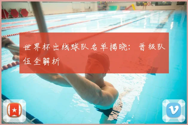世界杯出线球队名单揭晓：晋级队伍全解析