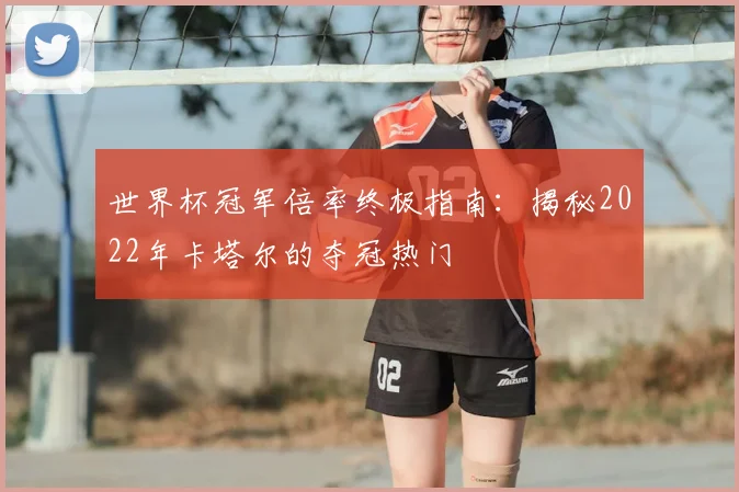 世界杯冠军倍率终极指南：揭秘2022年卡塔尔的夺冠热门