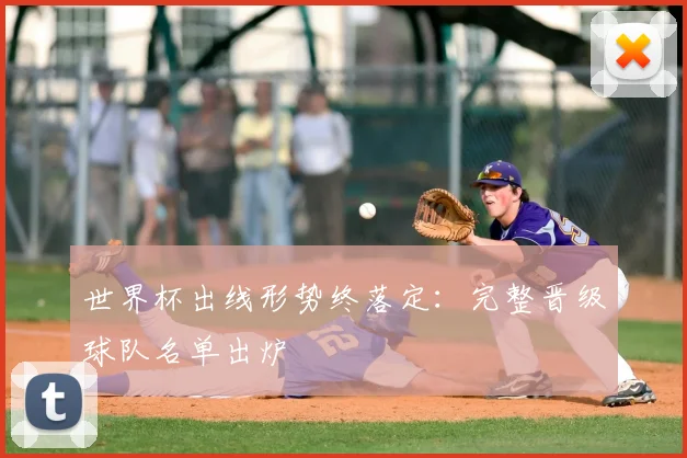 世界杯出线形势终落定：完整晋级球队名单出炉