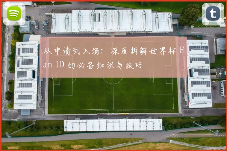 从申请到入场：深度拆解世界杯 Fan ID 的必备知识与技巧