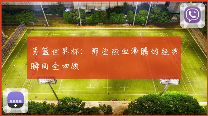 男篮世界杯：那些热血沸腾的经典瞬间全回顾