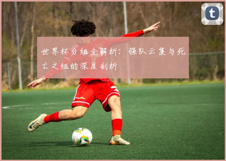世界杯分组全解析：强队云集与死亡之组的深度剖析