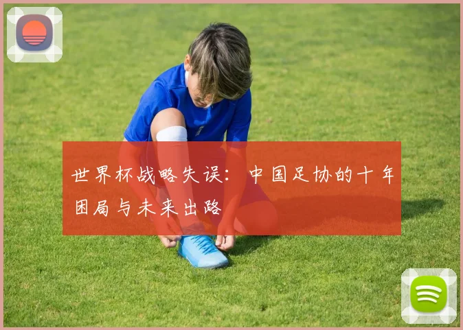 世界杯战略失误：中国足协的十年困局与未来出路