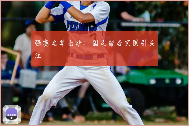 强赛名单出炉：国足能否突围引关注