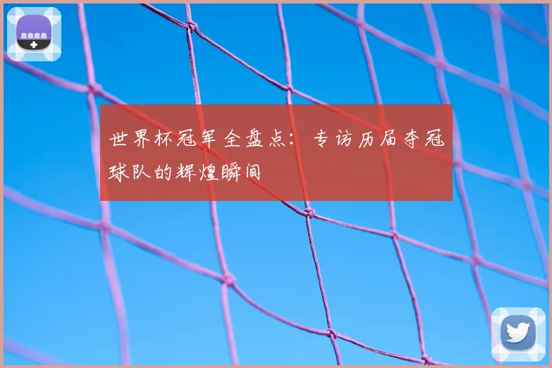 世界杯冠军全盘点：专访历届夺冠球队的辉煌瞬间
