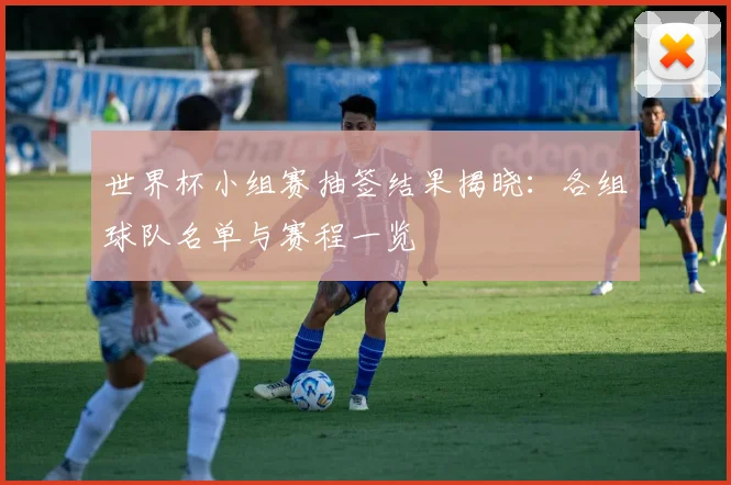 世界杯小组赛抽签结果揭晓：各组球队名单与赛程一览
