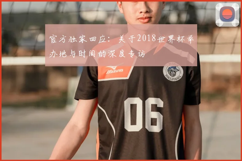 官方独家回应：关于2018世界杯举办地与时间的深度专访