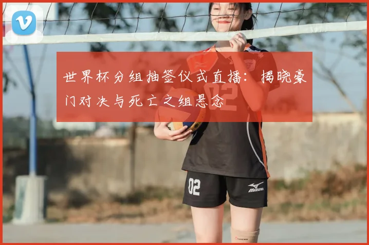 世界杯分组抽签仪式直播：揭晓豪门对决与死亡之组悬念