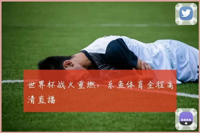 世界杯战火重燃，乐鱼体育全程高清直播
