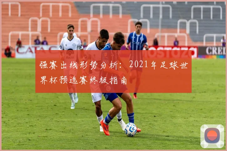 强赛出线形势分析：2021年足球世界杯预选赛终极指南