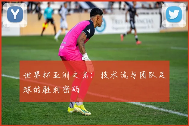 世界杯亚洲之光：技术流与团队足球的胜利密码