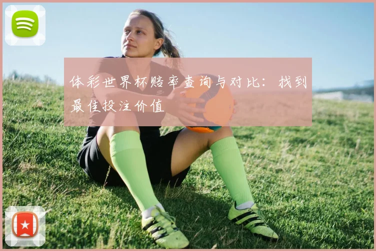 体彩世界杯赔率查询与对比：找到最佳投注价值