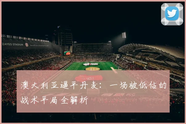 澳大利亚逼平丹麦：一场被低估的战术平局全解析