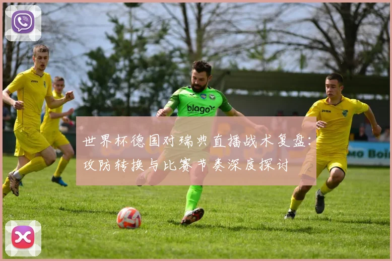 世界杯德国对瑞典直播战术复盘：攻防转换与比赛节奏深度探讨