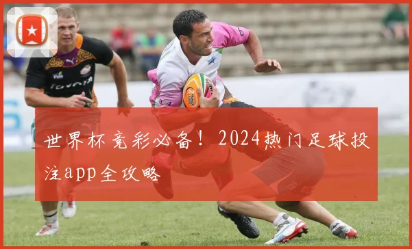 世界杯竞彩必备！2024热门足球投注app全攻略